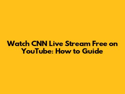 Watch CNN Live Stream Free on YouTube: How to Guide