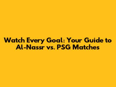 Watch Every Goal: Your Guide to Al-Nassr vs. PSG Matches