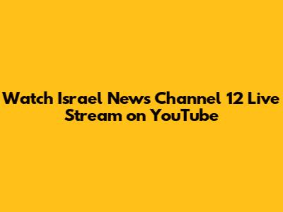Watch Israel News Channel 12 Live Stream on YouTube