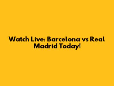 Watch Live: Barcelona vs Real Madrid Today!