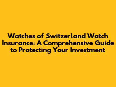 Watches of Switzerland Watch Insurance: A Comprehensive Guide to Protecting Your Investment