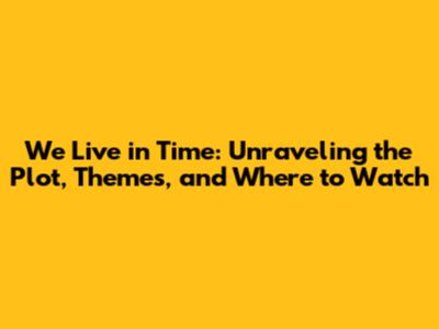 We Live in Time: Unraveling the Plot, Themes, and Where to Watch