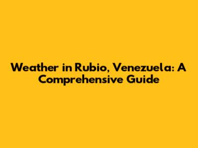 Weather in Rubio, Venezuela: A Comprehensive Guide