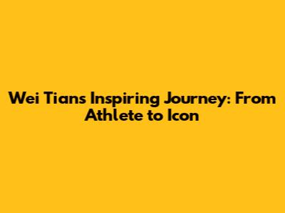 Wei Tian's Inspiring Journey: From Athlete to Icon