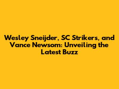 Wesley Sneijder, SC Strikers, and Vance Newsom: Unveiling the Latest Buzz