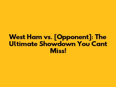 West Ham vs. [Opponent]: The Ultimate Showdown You Can't Miss!