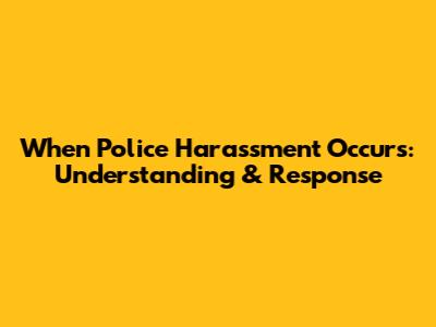 When Police Harassment Occurs: Understanding & Response