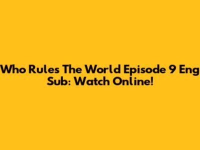 Who Rules The World Episode 9 Eng Sub: Watch Online!