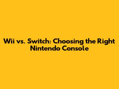 Wii vs. Switch: Choosing the Right Nintendo Console