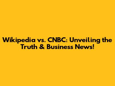 Wikipedia vs. CNBC: Unveiling the Truth & Business News!