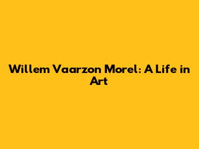 Willem Vaarzon Morel: A Life in Art