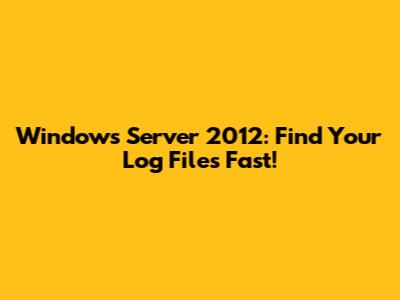 Windows Server 2012: Find Your Log Files Fast!