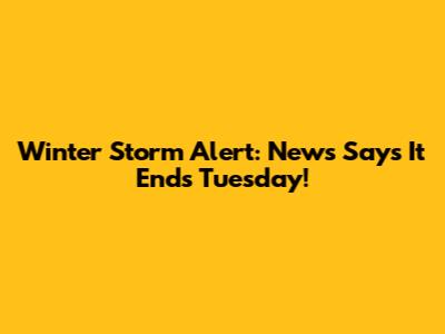 Winter Storm Alert: News Says It Ends Tuesday!