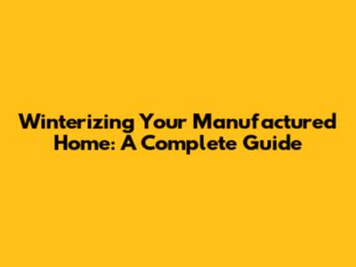 Winterizing Your Manufactured Home: A Complete Guide