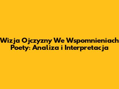 Wizja Ojczyzny We Wspomnieniach Poety: Analiza i Interpretacja