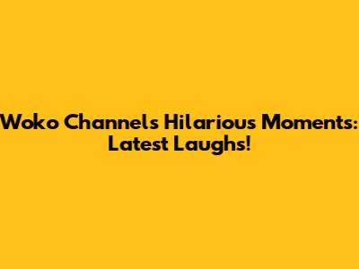 Woko Channel's Hilarious Moments: Latest Laughs!