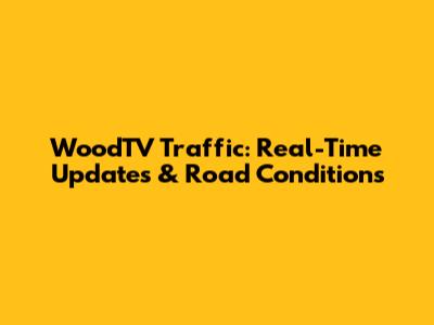 WoodTV Traffic: Real-Time Updates & Road Conditions