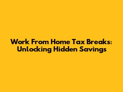 Work From Home Tax Breaks: Unlocking Hidden Savings