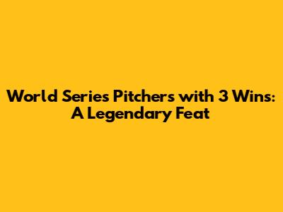 World Series Pitchers with 3 Wins: A Legendary Feat