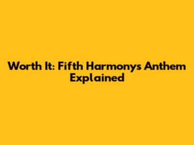 Worth It: Fifth Harmony's Anthem Explained