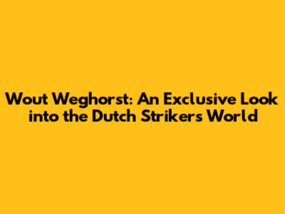 Wout Weghorst: An Exclusive Look into the Dutch Striker's World