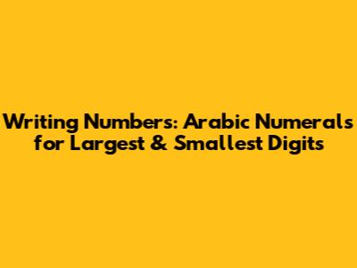 Writing Numbers: Arabic Numerals for Largest & Smallest Digits
