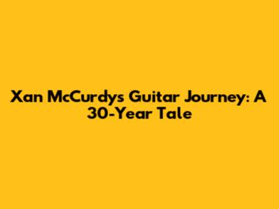 Xan McCurdy's Guitar Journey: A 30-Year Tale