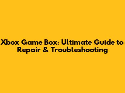 Xbox Game Box: Ultimate Guide to Repair & Troubleshooting
