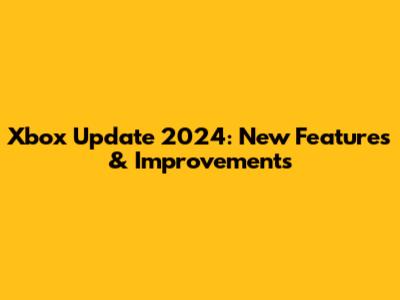 Xbox Update 2024: New Features & Improvements