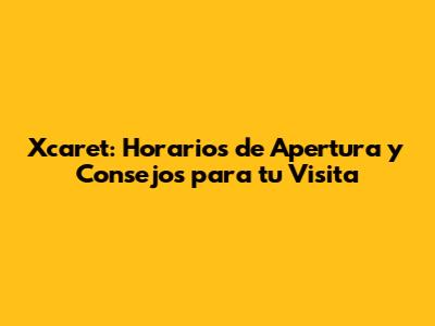 Xcaret: Horarios de Apertura y Consejos para tu Visita