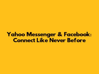 Yahoo Messenger & Facebook: Connect Like Never Before