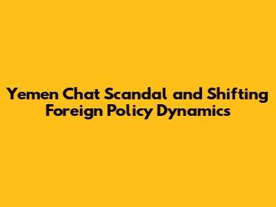 Yemen Chat Scandal and Shifting Foreign Policy Dynamics