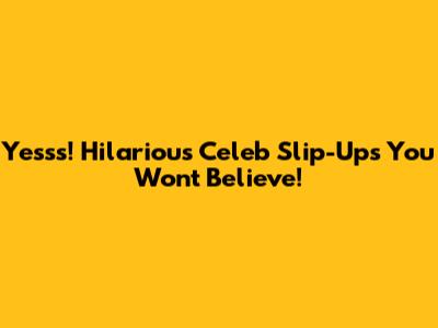 Yesss! Hilarious Celeb Slip-Ups You Won't Believe!