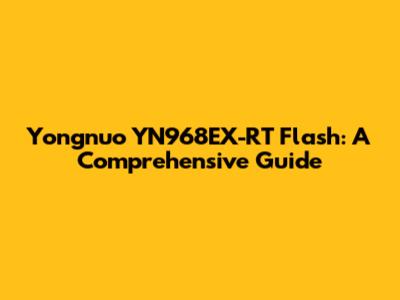 Yongnuo YN968EX-RT Flash: A Comprehensive Guide