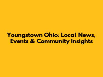 Youngstown Ohio: Local News, Events & Community Insights