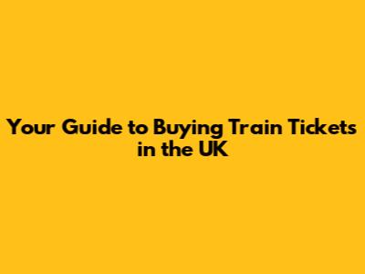 Your Guide to Buying Train Tickets in the UK