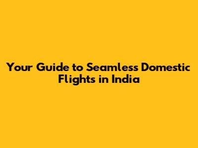 Your Guide to Seamless Domestic Flights in India