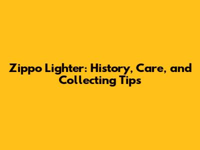 Zippo Lighter: History, Care, and Collecting Tips