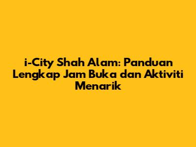 i-City Shah Alam: Panduan Lengkap Jam Buka dan Aktiviti Menarik