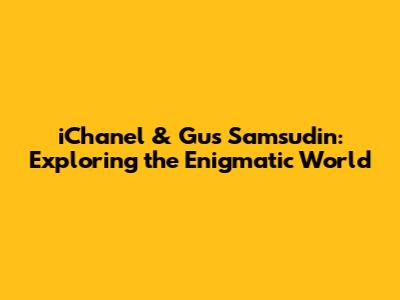 iChanel & Gus Samsudin: Exploring the Enigmatic World