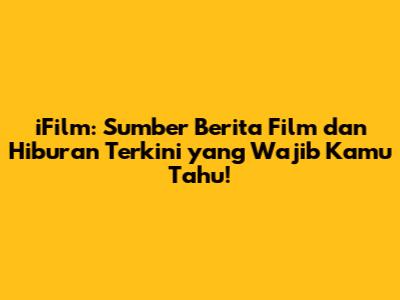 iFilm: Sumber Berita Film dan Hiburan Terkini yang Wajib Kamu Tahu!