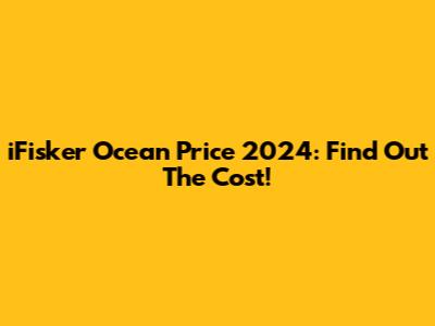 iFisker Ocean Price 2024: Find Out The Cost!