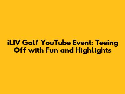 iLIV Golf YouTube Event: Teeing Off with Fun and Highlights