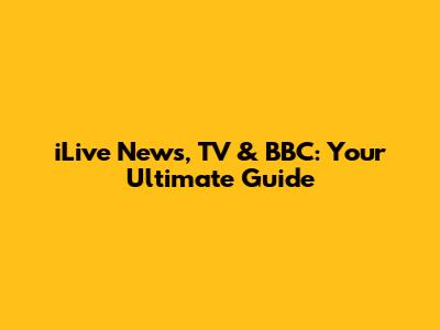 iLive News, TV & BBC: Your Ultimate Guide