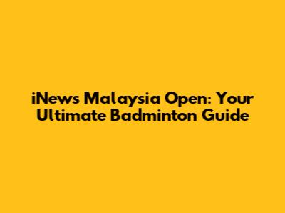 iNews Malaysia Open: Your Ultimate Badminton Guide