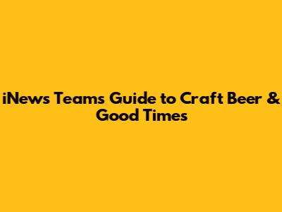 iNews Team's Guide to Craft Beer & Good Times