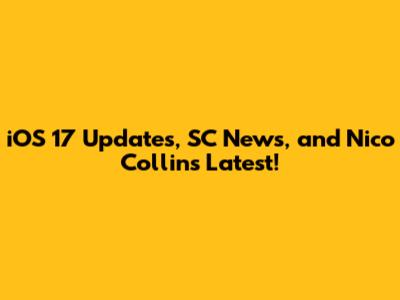 iOS 17 Updates, SC News, and Nico Collins Latest!