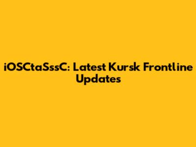 iOSCtaSssC: Latest Kursk Frontline Updates