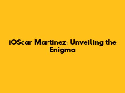 iOScar Martinez: Unveiling the Enigma