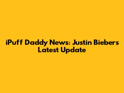 iPuff Daddy News: Justin Bieber's Latest Update